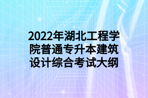 2022年湖北工程學(xué)院普通專升本建筑設(shè)計(jì)綜合考試大綱