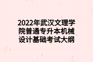 2022年武漢文理學(xué)院普通專升本機(jī)械設(shè)計(jì)基礎(chǔ)考試大綱