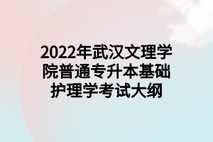 2022年武漢文理學(xué)院普通專升本基礎(chǔ)護(hù)理學(xué)考試大綱