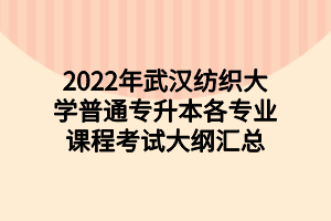 2022年武漢紡織大學(xué)普通專(zhuān)升本各專(zhuān)業(yè)課程考試大綱匯總 2022年武漢紡織大學(xué)普通專(zhuān)升本各專(zhuān)業(yè)課程考試大綱匯總