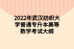 2022年武漢紡織大學(xué)普通專升本高等數(shù)學(xué)考試大綱 2022年武漢紡織大學(xué)普通專升本高等數(shù)學(xué)考試大綱