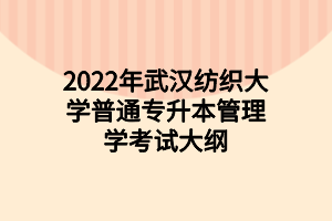 2022年武漢紡織大學(xué)普通專升本管理學(xué)考試大綱 2022年武漢紡織大學(xué)普通專升本管理學(xué)考試大綱