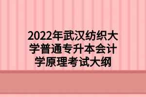2022年武漢紡織大學(xué)普通專升本會計(jì)學(xué)原理考試大綱