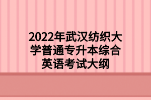 2022年武漢紡織大學(xué)普通專升本綜合英語(yǔ)考試大綱 2022年武漢紡織大學(xué)普通專升本綜合英語(yǔ)考試大綱