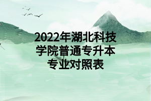 2022年湖北科技學(xué)院普通專(zhuān)升本專(zhuān)業(yè)對(duì)照表