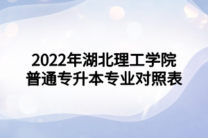 2022年湖北理工學(xué)院普通專升本專業(yè)對照表