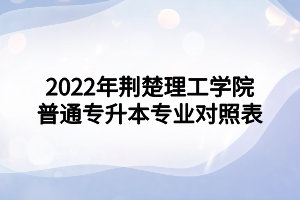 2022年荊楚理工學(xué)院普通專(zhuān)升本專(zhuān)業(yè)對(duì)照表