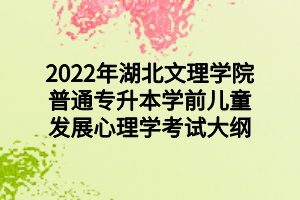 2022年湖北文理學(xué)院普通專(zhuān)升本學(xué)前兒童發(fā)展心理學(xué)考試大綱