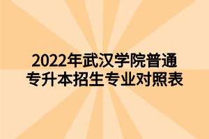 2022年武漢學(xué)院普通專升本招生專業(yè)對(duì)照表