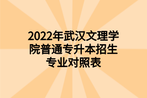 2022年武漢文理學(xué)院普通專升本招生專業(yè)對照表