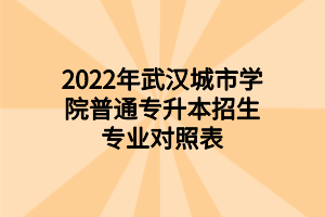 2022年武漢城市學(xué)院普通專升本招生專業(yè)對(duì)照表