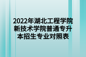 2022年湖北工程學(xué)院新技術(shù)學(xué)院普通專升本招生專業(yè)對(duì)照表