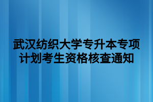 武漢紡織大學(xué)專升本專項(xiàng)計(jì)劃考生資格核查通知