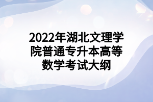 2022年湖北文理學(xué)院普通專(zhuān)升本高等數(shù)學(xué)考試大綱