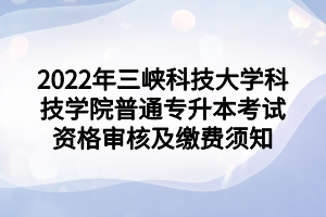 2022年三峽科技大學(xué)科技學(xué)院普通專升本考試資格審核及繳費須知