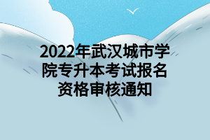 2022年武漢城市學院專升本考試報名資格審核通知