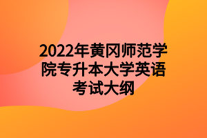 2022年黃岡師范學院專升本大學英語考試大綱