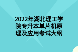 2022年湖北理工學(xué)院專(zhuān)升本單片機(jī)原理及應(yīng)用考試大綱