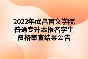 2022年武昌首義學(xué)院普通專升本報名學(xué)生資格審查結(jié)果公告