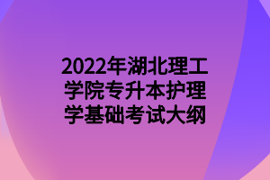 2022年湖北理工學院專升本護理學基礎考試大綱