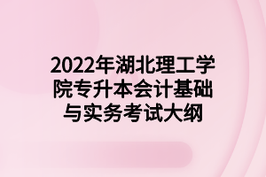 2022年湖北理工學(xué)院專升本會(huì)計(jì)基礎(chǔ)與實(shí)務(wù)考試大綱