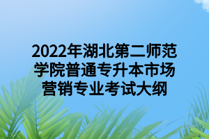 2022年湖北第二師范學(xué)院普通專升本市場(chǎng)營銷專業(yè)考試大綱