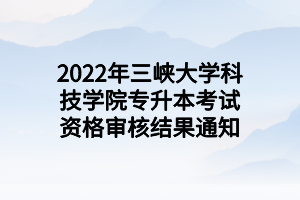 2022年三峽大學科技學院專升本考試資格審核結果通知