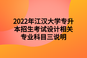 2022年江漢大學專升本招生考試設計相關專業(yè)科目三說明