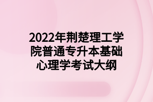 2022年荊楚理工學院普通專升本基礎心理學考試大綱