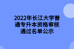 2022年長江大學普通專升本資格審核通過名單公示