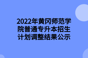 2022年黃岡師范學(xué)院普通專升本招生計(jì)劃調(diào)整結(jié)果公示