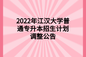 2022年江漢大學(xué)普通專升本招生計劃調(diào)整公告