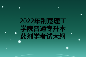 2022年荊楚理工學院普通專升本藥劑學考試大綱