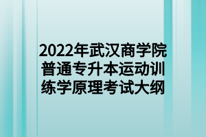 2022年武漢商學(xué)院普通專升本運動訓(xùn)練學(xué)原理考試大綱