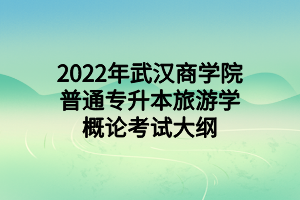 2022年武漢商學院普通專升本旅游學概論考試大綱