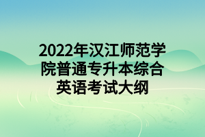 2022年漢江師范學(xué)院普通專升本綜合英語(yǔ)考試大綱