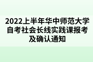 2022上半年華中師范大學(xué)自考社會長線實踐課報考及確認通知