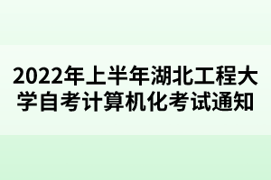 2022年上半年湖北工程大學(xué)自考計算機(jī)化考試通知