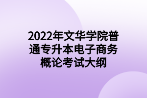 2022年文華學(xué)院普通專(zhuān)升本電子商務(wù)概論考試大綱