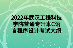 2022年武漢工程科技學(xué)院普通專升本C語言程序設(shè)計(jì)考試大綱