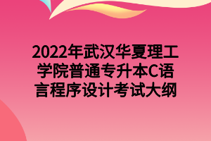 2022年武漢華夏理工學(xué)院普通專升本C語言程序設(shè)計考試大綱