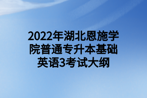 2022年湖北恩施學院普通專升本基礎(chǔ)英語3考試大綱