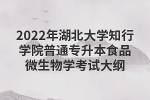 2022年湖北大學(xué)知行學(xué)院普通專升本食品微生物學(xué)考試大綱