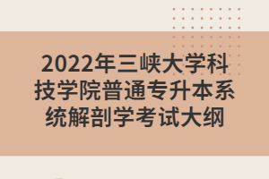 2022年三峽大學(xué)科技學(xué)院普通專升本系統(tǒng)解剖學(xué)考試大綱