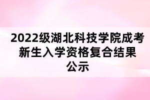 2022級湖北科技學(xué)院成考新生入學(xué)資格復(fù)合結(jié)果公示