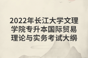 2022年長江大學(xué)文理學(xué)院專升本國際貿(mào)易理論與實務(wù)考試大綱