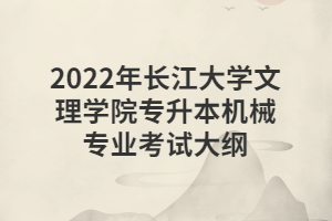 2022年長江大學(xué)文理學(xué)院專升本機械專業(yè)考試大綱