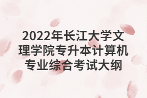 2022年長江大學(xué)文理學(xué)院專升本計(jì)算機(jī)專業(yè)綜合考試大綱