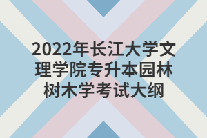 2022年長(zhǎng)江大學(xué)文理學(xué)院專(zhuān)升本園林樹(shù)木學(xué)考試大綱