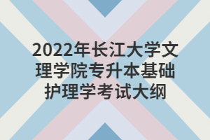 2022年長江大學(xué)文理學(xué)院專升本基礎(chǔ)護理學(xué)考試大綱